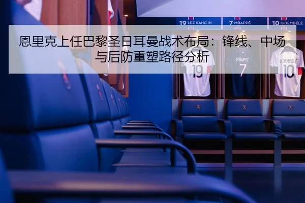 恩里克上任巴黎圣日耳曼战术布局：锋线、中场与后防重塑路径分析 - crownsports
