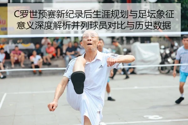 C罗世预赛新纪录后生涯规划与足坛象征意义深度解析并列球员对比与历史数据