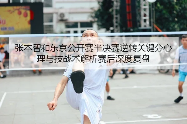 张本智和东京公开赛半决赛逆转关键分心理与技战术解析赛后深度复盘