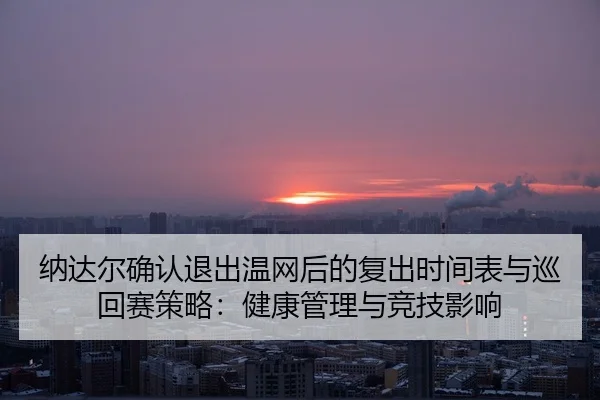 纳达尔确认退出温网后的复出时间表与巡回赛策略：健康管理与竞技影响